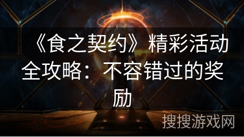 《食之契约》精彩活动全攻略：不容错过的奖励