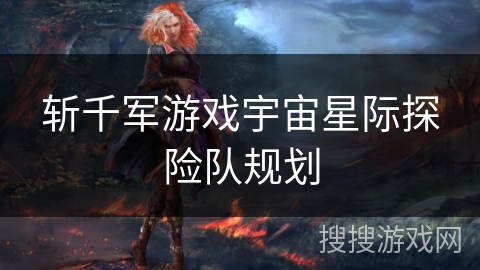 斩千军游戏宇宙星际探险队规划