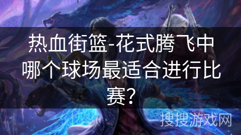 热血街篮-花式腾飞中哪个球场最适合进行比赛？