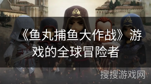 《鱼丸捕鱼大作战》游戏的全球冒险者