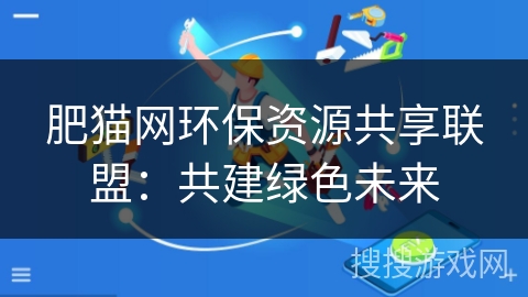 肥猫网环保资源共享联盟:共建绿色未来 肥猫网环保资源共享联盟:共建绿色未来