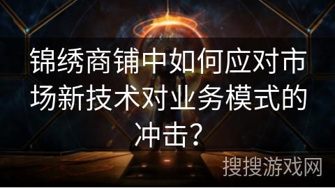 锦绣商铺中如何应对市场新技术对业务模式的冲击？
