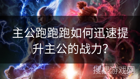 主公跑跑跑如何迅速提升主公的战力？