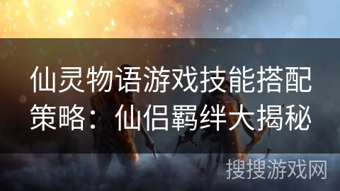 仙灵物语游戏技能搭配策略:仙侣羁绊大揭秘 仙灵物语游戏技能搭配策略:仙侣羁绊大揭秘