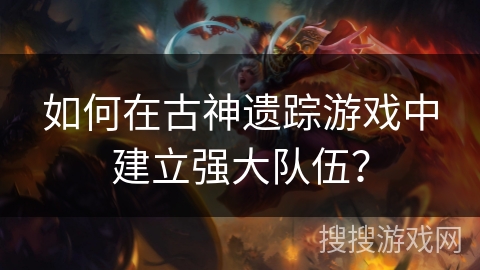 如何在古神遗踪游戏中建立强大队伍? 如何在古神遗踪游戏中建立强大队伍?