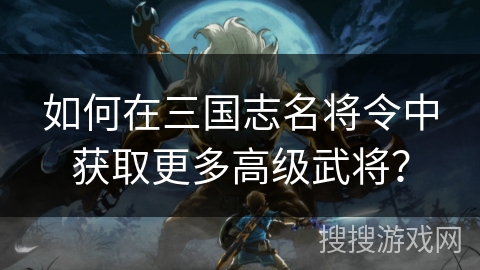 如何在三国志名将令中获取更多高级武将?