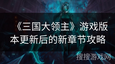 《三国大领主》游戏版本更新后的新章节攻略 《三国大领主》游戏版本更新后的新章节攻略