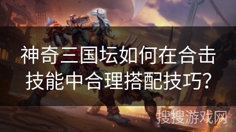 神奇三国坛如何在合击技能中合理搭配技巧?