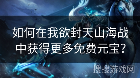 如何在我欲封天山海战中获得更多免费元宝?