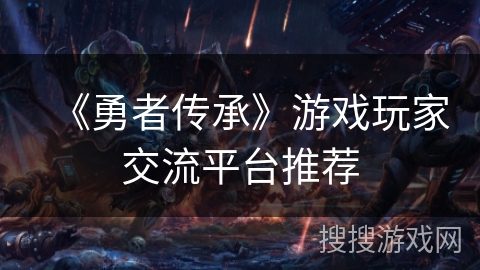 《勇者传承》游戏玩家交流平台推荐 《勇者传承》游戏玩家交流平台推荐