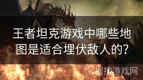 王者坦克游戏中哪些地图是适合埋伏敌人的?