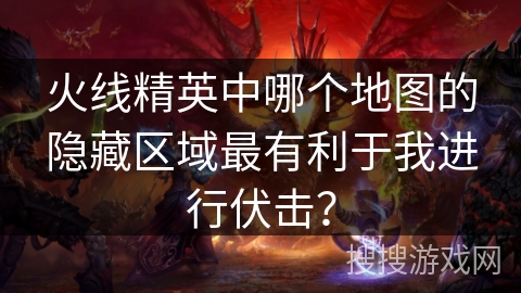 火线精英中哪个地图的隐藏区域最有利于我进行伏击?