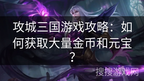 攻城三国游戏攻略:如何获取大量金币和元宝?