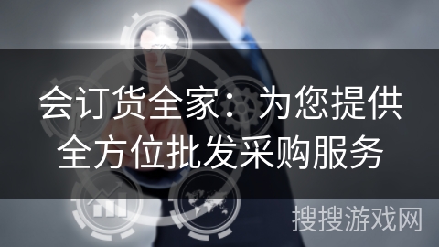 会订货全家:为您提供全方位批发采购服务 会订货全家:为您提供全方位批发采购服务