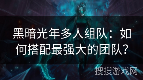 黑暗光年多人组队:如何搭配最强大的团队?