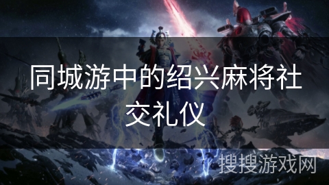 同城游中的绍兴麻将社交礼仪 同城游中的绍兴麻将社交礼仪