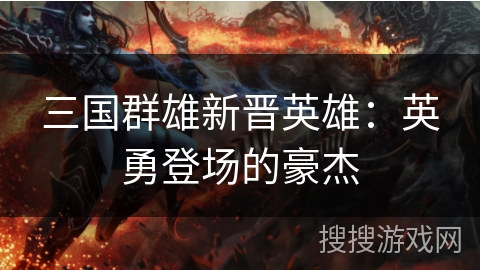 三国群雄新晋英雄：英勇登场的豪杰