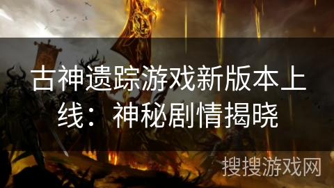 古神遗踪游戏新版本上线：神秘剧情揭晓
