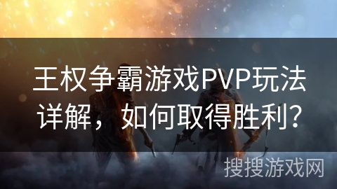 王权争霸游戏PVP玩法详解，如何取得胜利？