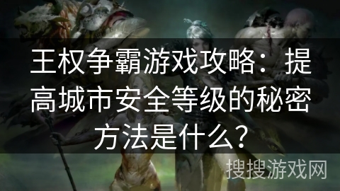 王权争霸游戏攻略：提高城市安全等级的秘密方法是什么？