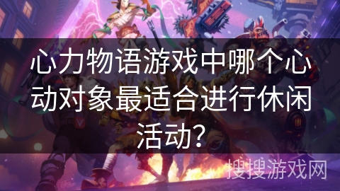 心力物语游戏中哪个心动对象最适合进行休闲活动？