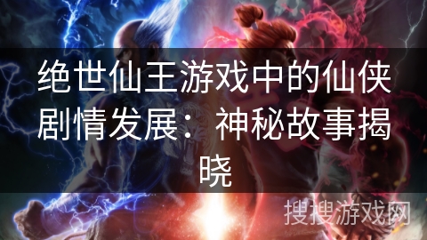 绝世仙王游戏中的仙侠剧情发展:神秘故事揭晓 绝世仙王游戏中的仙侠剧情发展:神秘故事揭晓