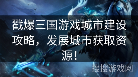 戳爆三国游戏城市建设攻略，发展城市获取资源！