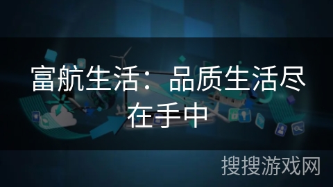 富航生活:品质生活尽在手中 富航生活:品质生活尽在手中