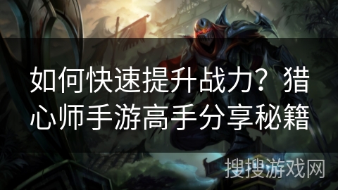 如何快速提升战力?猎心师手游高手分享秘籍 如何快速提升战力?猎心师手游高手分享秘籍
