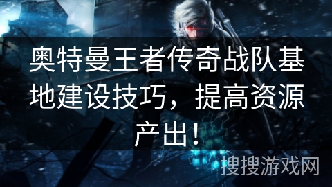 奥特曼王者传奇战队基地建设技巧，提高资源产出！