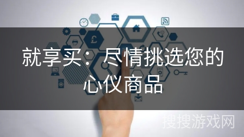 就享买:尽情挑选您的心仪商品 就享买:尽情挑选您的心仪商品