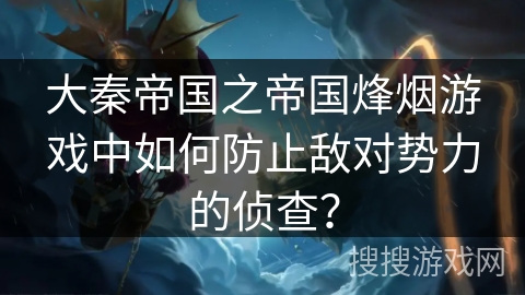 大秦帝国之帝国烽烟游戏中如何防止敌对势力的侦查？