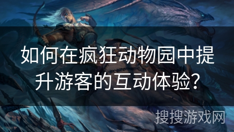 如何在疯狂动物园中提升游客的互动体验？