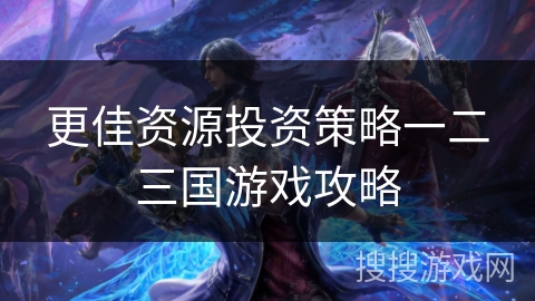 更佳资源投资策略一二三国游戏攻略