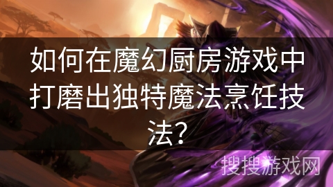 如何在魔幻厨房游戏中打磨出独特魔法烹饪技法? 如何在魔幻厨房游戏中打磨出独特魔法烹饪技法?