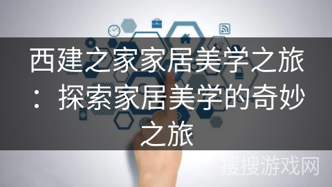 西建之家家居美学之旅:探索家居美学的奇妙之旅 西建之家家居美学之旅:探索家居美学的奇妙之旅