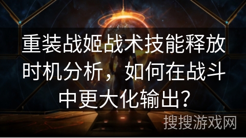 重装战姬战术技能释放时机分析，如何在战斗中更大化输出？