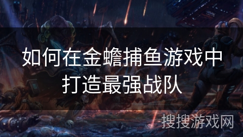 如何在金蟾捕鱼游戏中打造最强战队 如何在金蟾捕鱼游戏中打造最强战队