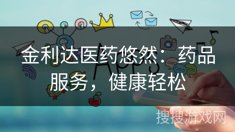 金利达医药悠然:药品服务,健康轻松 金利达医药悠然:药品服务,健康轻松