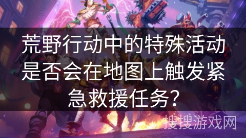 荒野行动中的特殊活动是否会在地图上触发紧急救援任务？