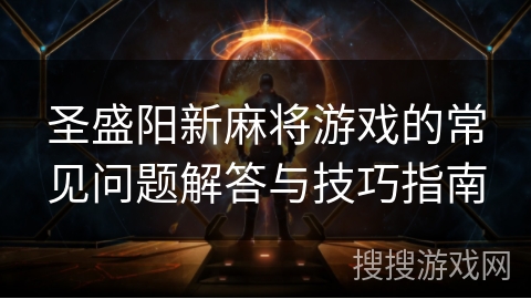 圣盛阳新麻将游戏的常见问题解答与技巧指南 圣盛阳新麻将游戏的常见问题解答与技巧指南