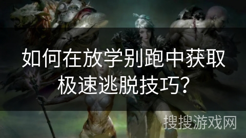 如何在放学别跑中获取极速逃脱技巧？