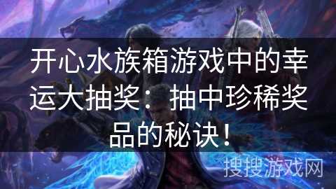 开心水族箱游戏中的幸运大抽奖：抽中珍稀奖品的秘诀！