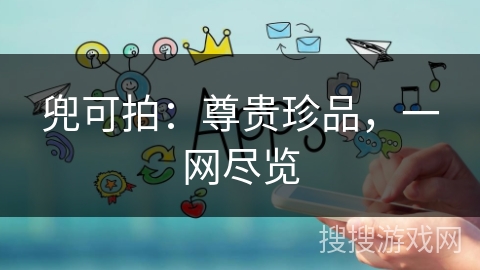 兜可拍:尊贵珍品,一网尽览 兜可拍:尊贵珍品,一网尽览