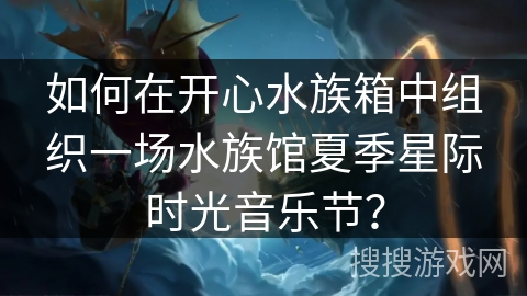 如何在开心水族箱中组织一场水族馆夏季星际时光音乐节?