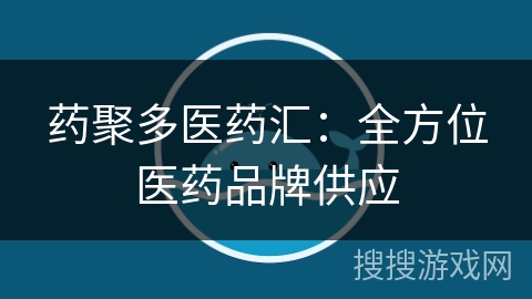 药聚多医药汇:全方位医药品牌供应 药聚多医药汇:全方位医药品牌供应