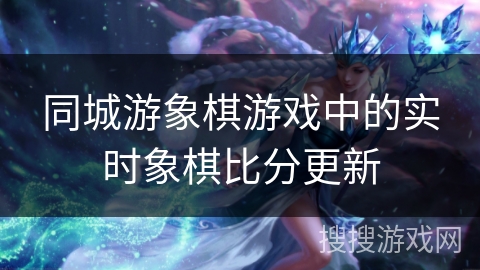 同城游象棋游戏中的实时象棋比分更新 同城游象棋游戏中的实时象棋比分更新