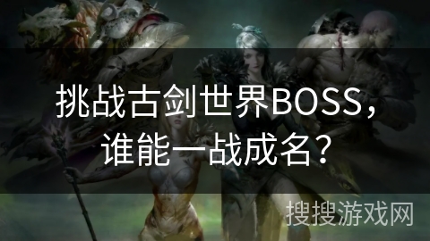 挑战古剑世界BOSS,谁能一战成名? 挑战古剑世界BOSS,谁能一战成名?