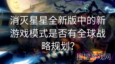 消灭星星全新版中的新游戏模式是否有全球战略规划?
