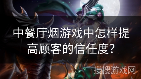 中餐厅烟游戏中怎样提高顾客的信任度?
